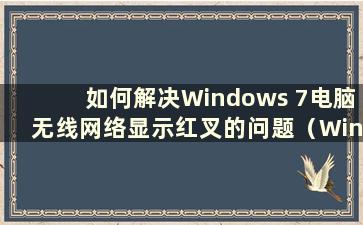 如何解决Windows 7电脑无线网络显示红叉的问题（Windows 7旗舰版无线网络连接有红叉）